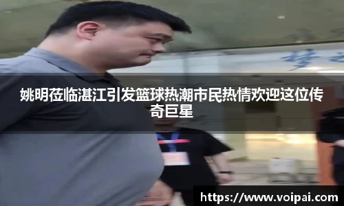 姚明莅临湛江引发篮球热潮市民热情欢迎这位传奇巨星