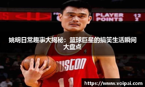 姚明日常趣事大揭秘：篮球巨星的搞笑生活瞬间大盘点